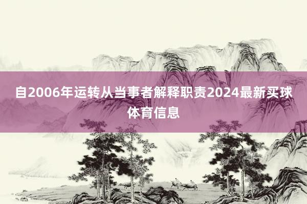 自2006年运转从当事者解释职责2024最新买球体育信息