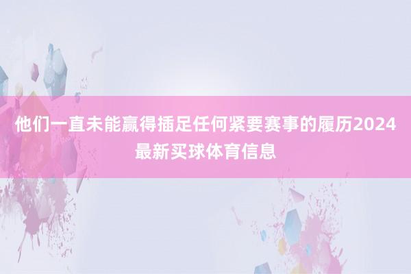 他们一直未能赢得插足任何紧要赛事的履历2024最新买球体育信息