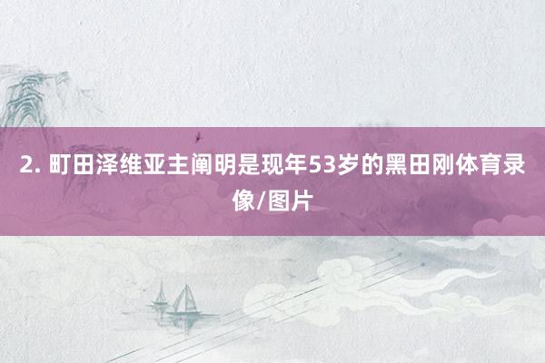 2. 町田泽维亚主阐明是现年53岁的黑田刚体育录像/图片