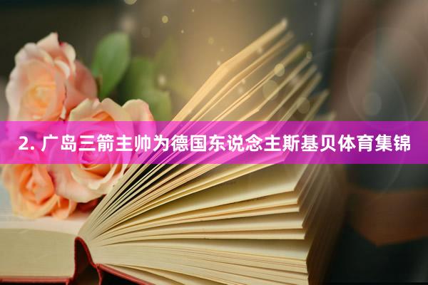 2. 广岛三箭主帅为德国东说念主斯基贝体育集锦