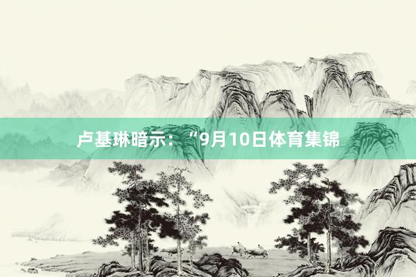 卢基琳暗示：“9月10日体育集锦