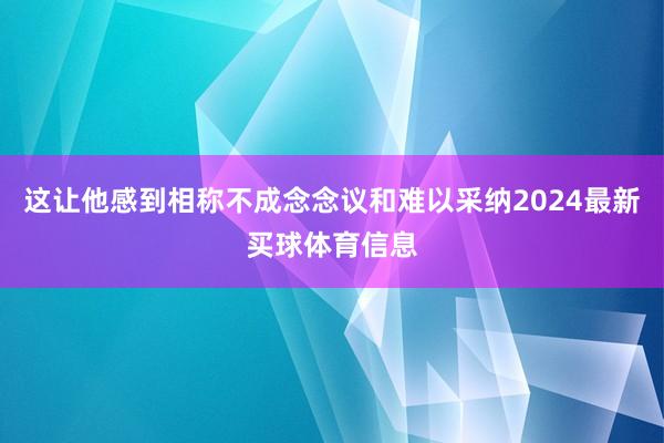 这让他感到相称不成念念议和难以采纳2024最新买球体育信息