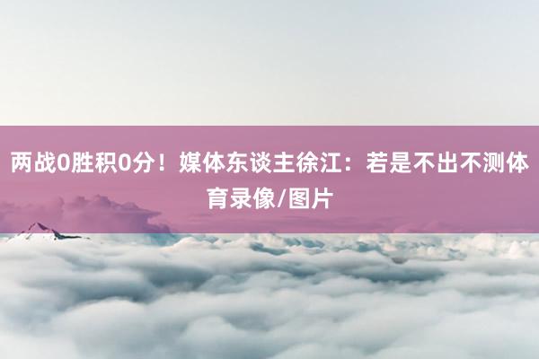 两战0胜积0分！媒体东谈主徐江：若是不出不测体育录像/图片