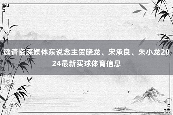 邀请资深媒体东说念主贺晓龙、宋承良、朱小龙2024最新买球体育信息