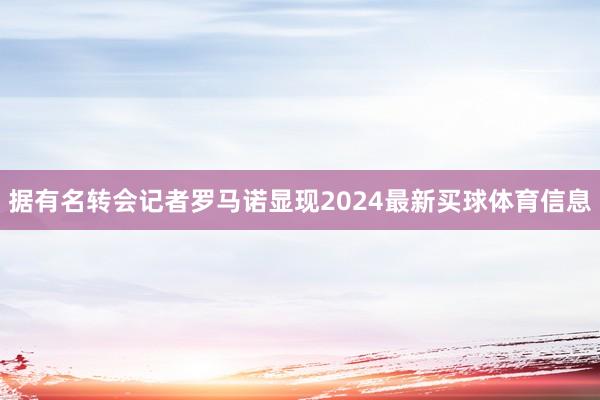 据有名转会记者罗马诺显现2024最新买球体育信息