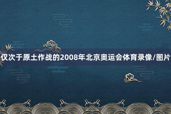 仅次于原土作战的2008年北京奥运会体育录像/图片