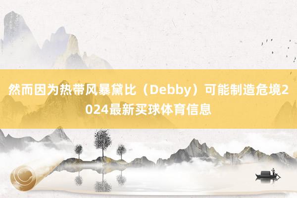 然而因为热带风暴黛比（Debby）可能制造危境2024最新买球体育信息