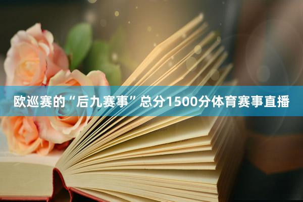 欧巡赛的“后九赛事”总分1500分体育赛事直播