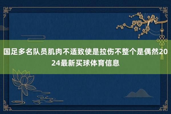 国足多名队员肌肉不适致使是拉伤不整个是偶然2024最新买球体育信息