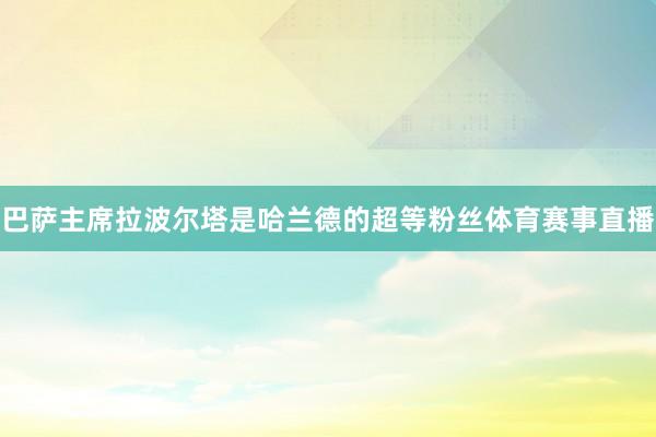 巴萨主席拉波尔塔是哈兰德的超等粉丝体育赛事直播