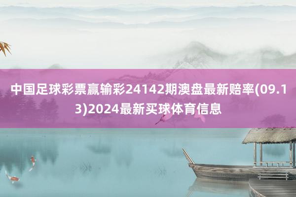 中国足球彩票赢输彩24142期澳盘最新赔率(09.13)2024最新买球体育信息