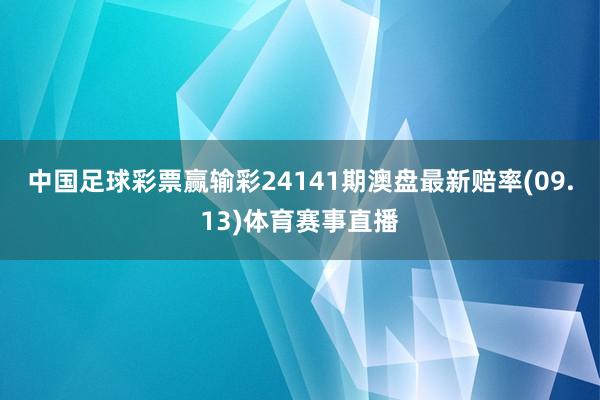 中国足球彩票赢输彩24141期澳盘最新赔率(09.13)体育赛事直播