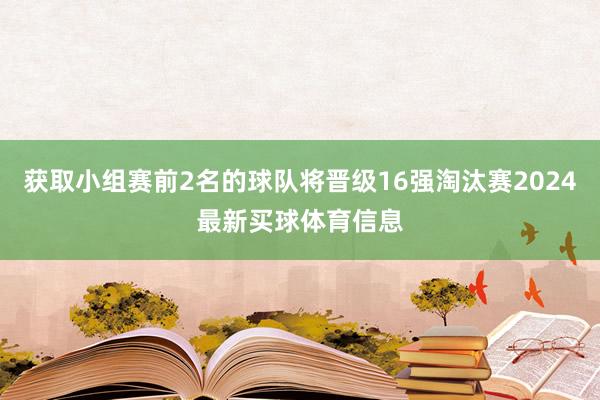 获取小组赛前2名的球队将晋级16强淘汰赛2024最新买球体育信息