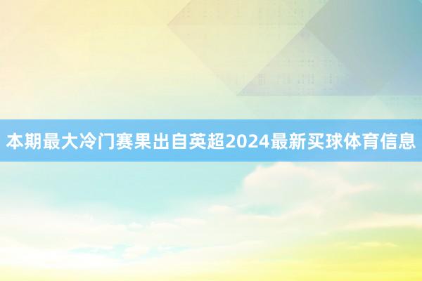 本期最大冷门赛果出自英超2024最新买球体育信息