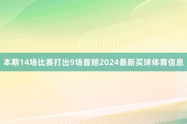 本期14场比赛打出9场首赔2024最新买球体育信息