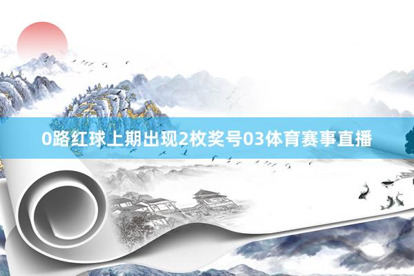 0路红球上期出现2枚奖号03体育赛事直播