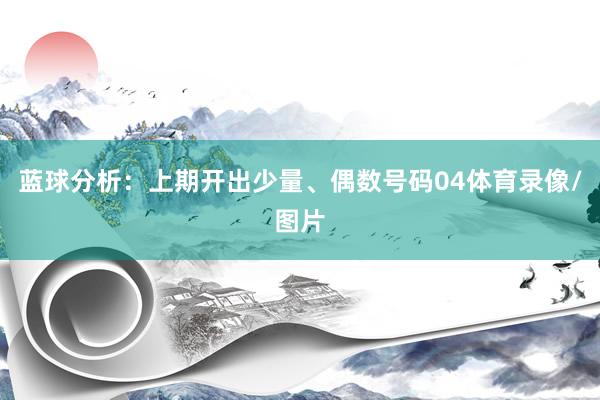 蓝球分析：上期开出少量、偶数号码04体育录像/图片