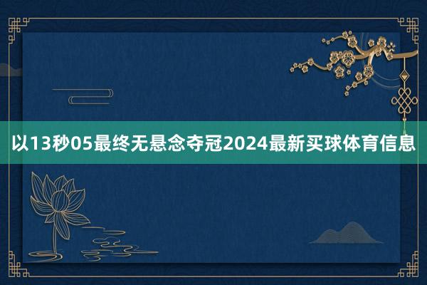 以13秒05最终无悬念夺冠2024最新买球体育信息