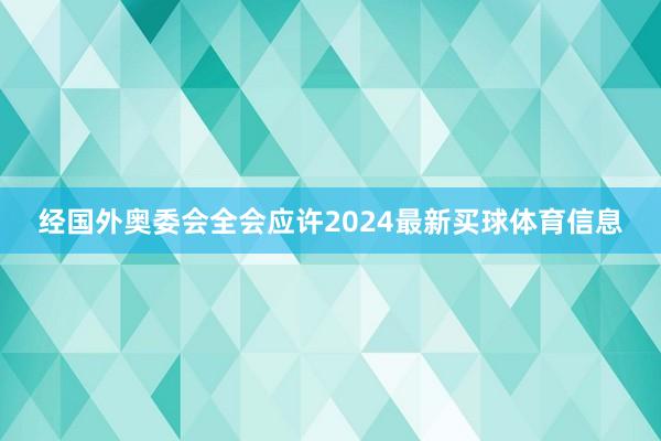 经国外奥委会全会应许2024最新买球体育信息