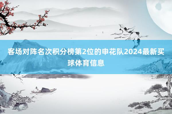 客场对阵名次积分榜第2位的申花队2024最新买球体育信息