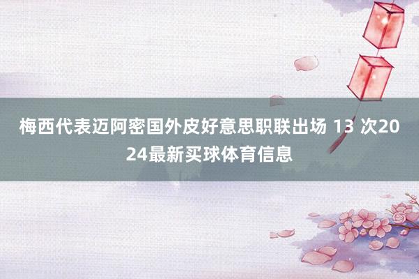 梅西代表迈阿密国外皮好意思职联出场 13 次2024最新买球体育信息