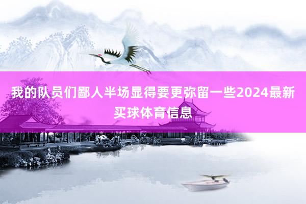 我的队员们鄙人半场显得要更弥留一些2024最新买球体育信息