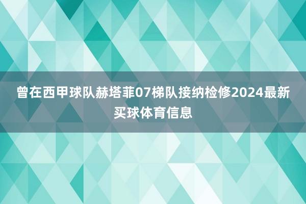 曾在西甲球队赫塔菲07梯队接纳检修2024最新买球体育信息