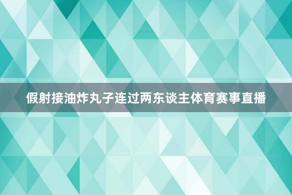 假射接油炸丸子连过两东谈主体育赛事直播