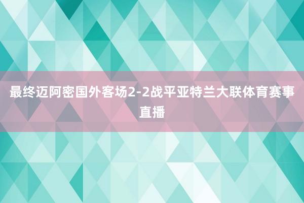 最终迈阿密国外客场2-2战平亚特兰大联体育赛事直播