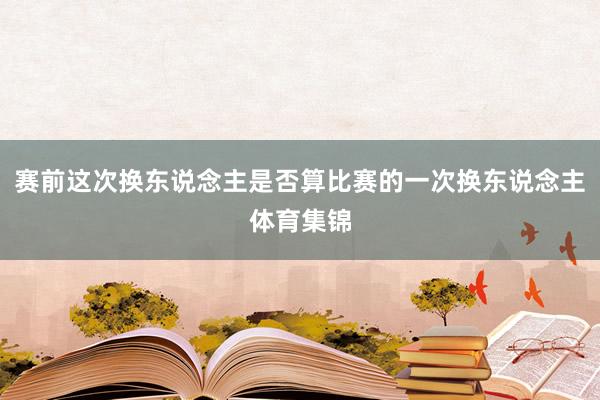 赛前这次换东说念主是否算比赛的一次换东说念主体育集锦