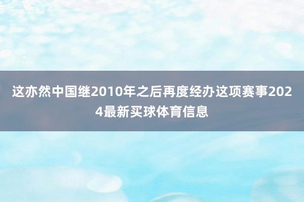 这亦然中国继2010年之后再度经办这项赛事2024最新买球体育信息