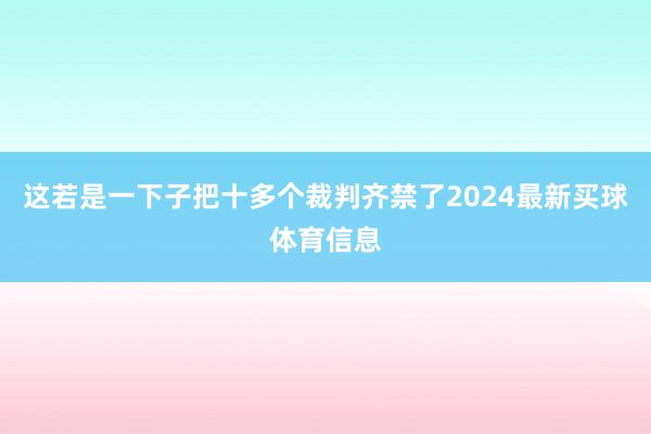 这若是一下子把十多个裁判齐禁了2024最新买球体育信息