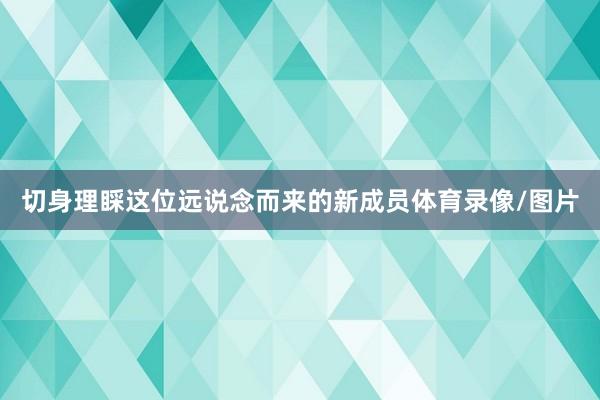 切身理睬这位远说念而来的新成员体育录像/图片