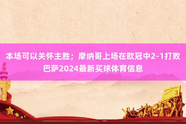 本场可以关怀主胜；摩纳哥上场在欧冠中2-1打败巴萨2024最新买球体育信息