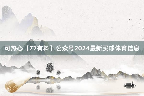 可热心【77有料】公众号2024最新买球体育信息