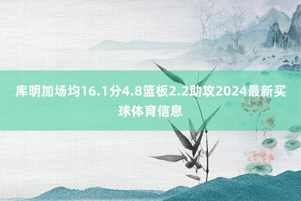 库明加场均16.1分4.8篮板2.2助攻2024最新买球体育信息