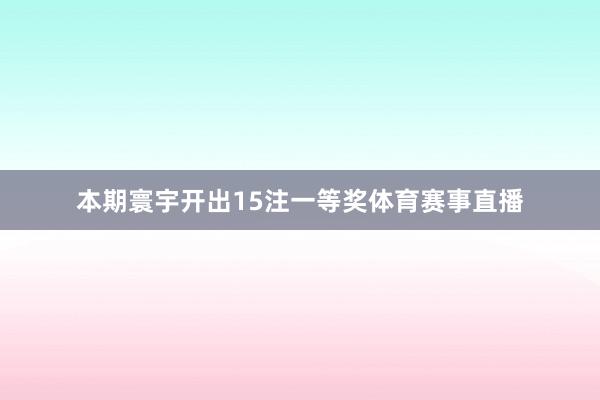 本期寰宇开出15注一等奖体育赛事直播