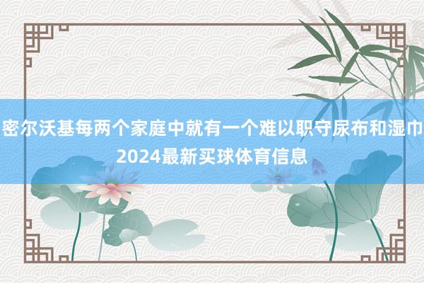 密尔沃基每两个家庭中就有一个难以职守尿布和湿巾2024最新买球体育信息