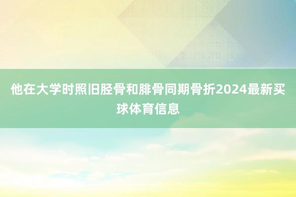 他在大学时照旧胫骨和腓骨同期骨折2024最新买球体育信息