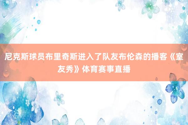 尼克斯球员布里奇斯进入了队友布伦森的播客《室友秀》体育赛事直播