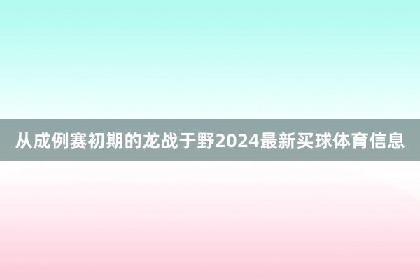 从成例赛初期的龙战于野2024最新买球体育信息