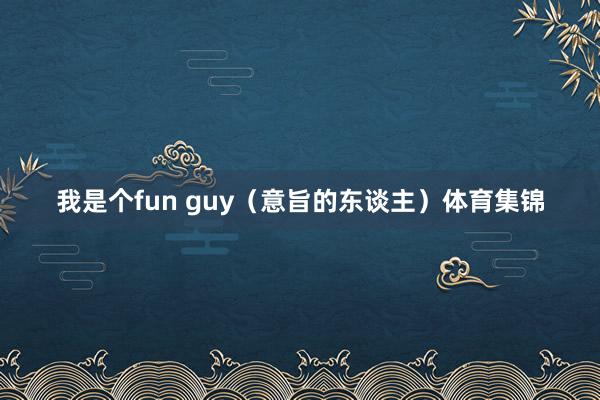 我是个fun guy（意旨的东谈主）体育集锦