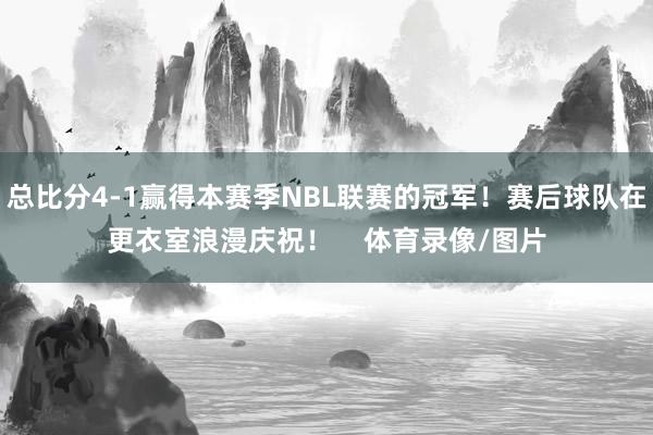 总比分4-1赢得本赛季NBL联赛的冠军！赛后球队在更衣室浪漫庆祝！    体育录像/图片