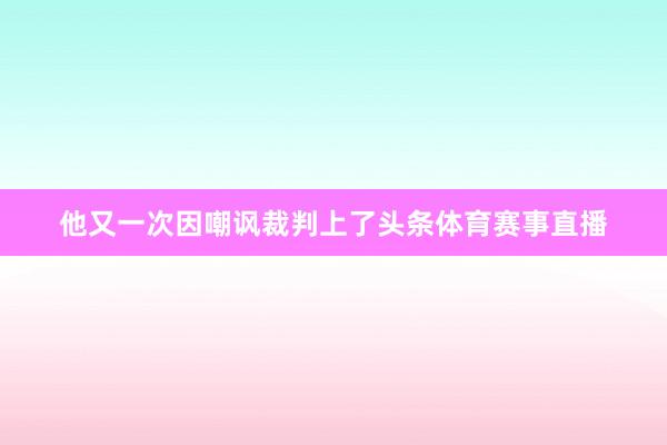 他又一次因嘲讽裁判上了头条体育赛事直播