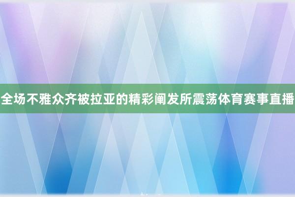 全场不雅众齐被拉亚的精彩阐发所震荡体育赛事直播