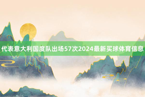 代表意大利国度队出场57次2024最新买球体育信息