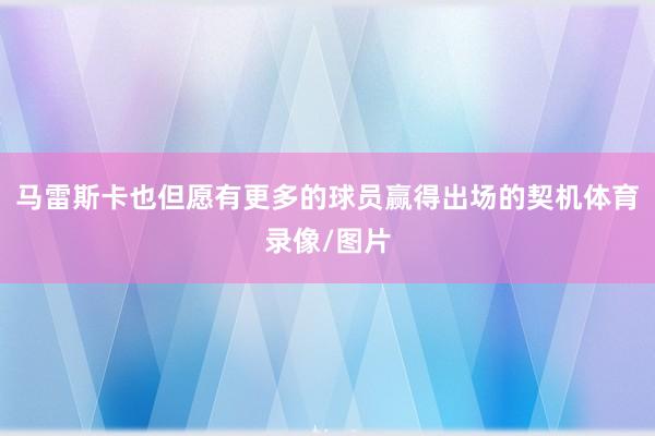 马雷斯卡也但愿有更多的球员赢得出场的契机体育录像/图片