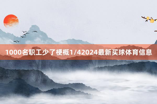 1000名职工少了梗概1/42024最新买球体育信息