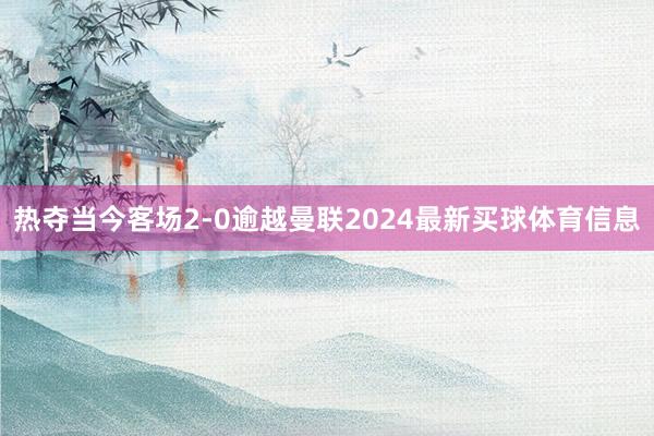 热夺当今客场2-0逾越曼联2024最新买球体育信息