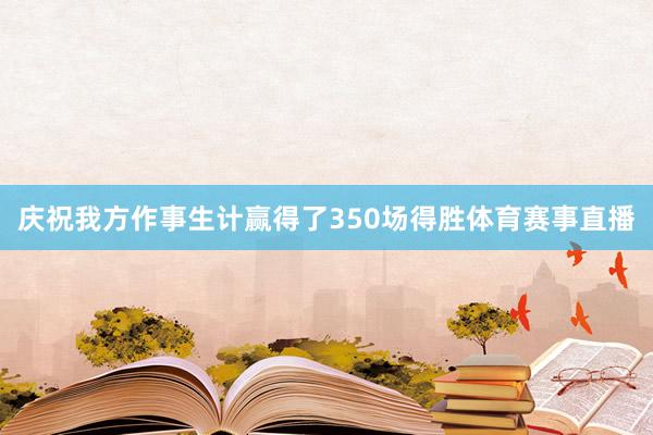 庆祝我方作事生计赢得了350场得胜体育赛事直播